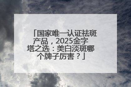 国家唯一认证祛斑产品，2025金字塔之选：美白淡斑哪个牌子厉害？